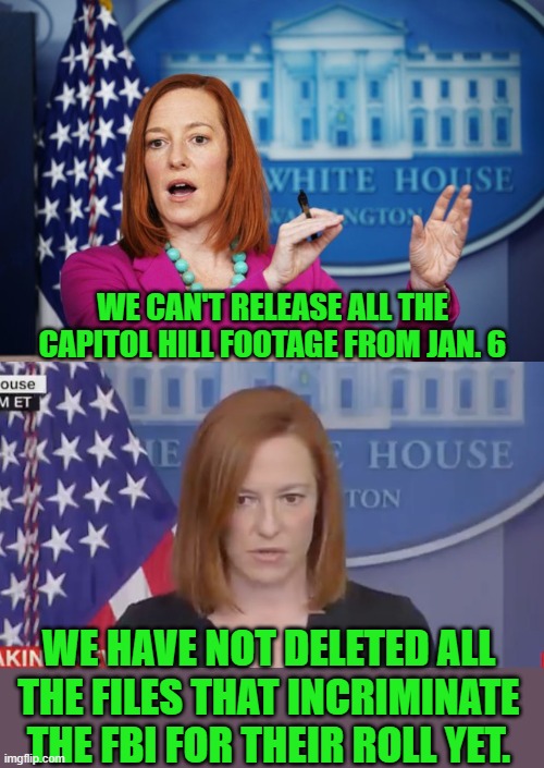 yep | WE CAN'T RELEASE ALL THE CAPITOL HILL FOOTAGE FROM JAN. 6; WE HAVE NOT DELETED ALL THE FILES THAT INCRIMINATE THE FBI FOR THEIR ROLL YET. | image tagged in i'll have to circle back,confused psaki | made w/ Imgflip meme maker