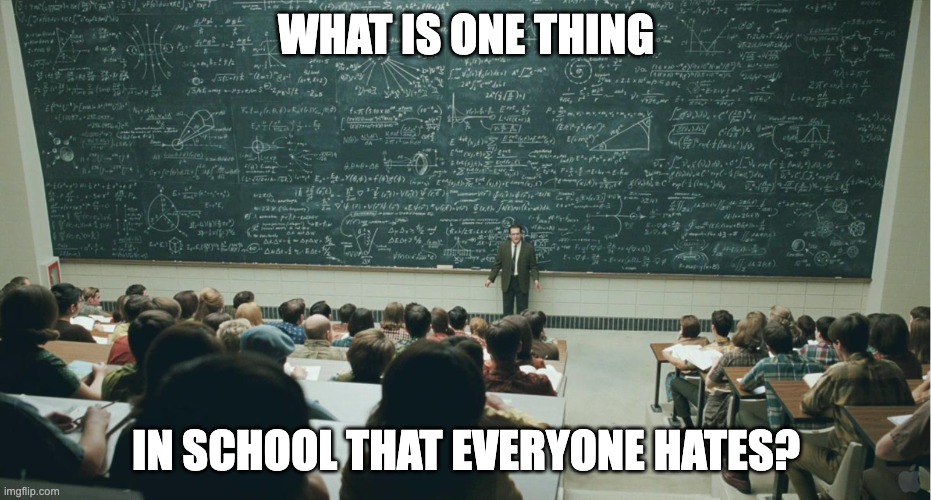 What is it | WHAT IS ONE THING; IN SCHOOL THAT EVERYONE HATES? | image tagged in and that class,question | made w/ Imgflip meme maker