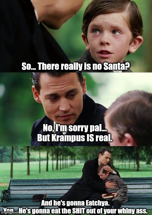 Well, there's no Santa... BUT... | So... There really is no Santa? No, I'm sorry pal...
But Krampus IS real. And he's gonna Eatchya.
Yep... He's gonna eat the SHIT out of your whiny ass. | image tagged in memes,finding neverland | made w/ Imgflip meme maker