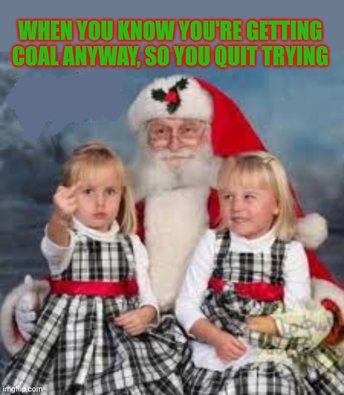 Merry Christmas to all! | WHEN YOU KNOW YOU'RE GETTING COAL ANYWAY, SO YOU QUIT TRYING | image tagged in merry christmas,santa claus,flipping the bird,youre all getting coal | made w/ Imgflip meme maker