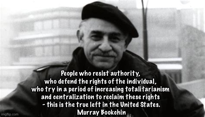 People who resist authority, 
who defend the rights of the individual, 
who try in a period of increasing totalitarianism 
and centralization to reclaim these rights 
- this is the true left in the United States.

Murray Bookchin | made w/ Imgflip meme maker