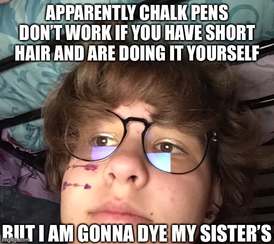 APPARENTLY CHALK PENS DON’T WORK IF YOU HAVE SHORT HAIR AND ARE DOING IT YOURSELF; BUT I AM GONNA DYE MY SISTER’S | made w/ Imgflip meme maker