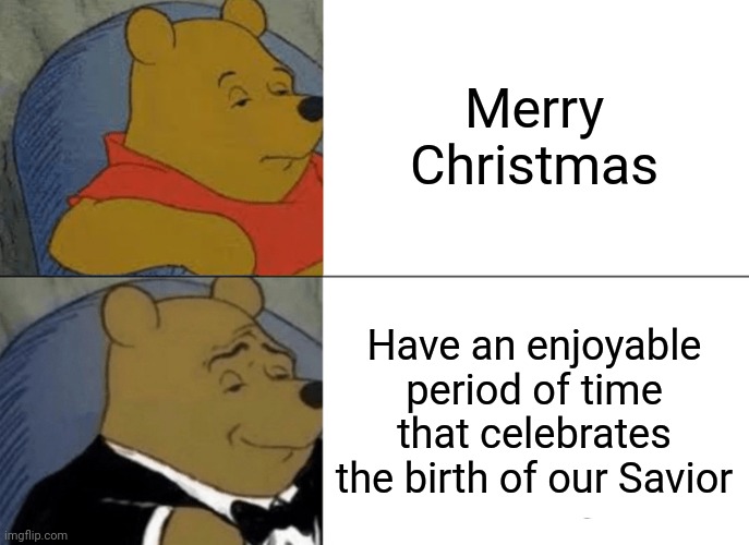 Tuxedo Winnie The Pooh | Merry Christmas; Have an enjoyable period of time that celebrates the birth of our Savior | image tagged in memes,tuxedo winnie the pooh | made w/ Imgflip meme maker