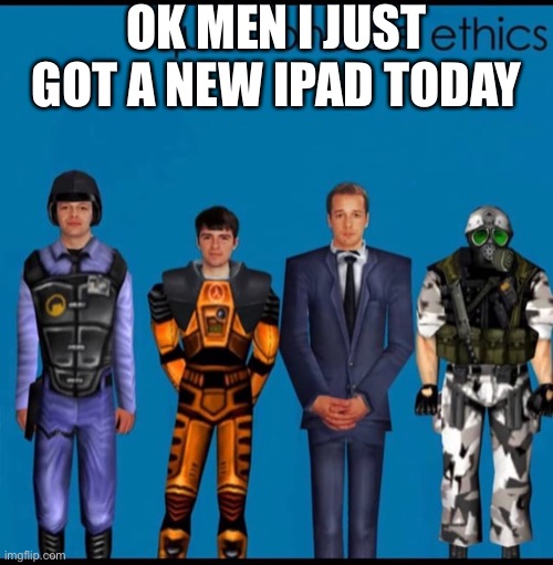 Questionable Ethics | OK MEN I JUST GOT A NEW IPAD TODAY | image tagged in questionable ethics | made w/ Imgflip meme maker
