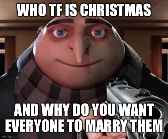 Gru Gun | WHO TF IS CHRISTMAS; AND WHY DO YOU WANT EVERYONE TO MARRY THEM | image tagged in gru gun | made w/ Imgflip meme maker