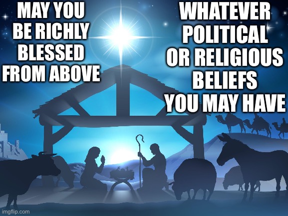 Blessings to you | MAY YOU BE RICHLY BLESSED FROM ABOVE; WHATEVER POLITICAL OR RELIGIOUS BELIEFS YOU MAY HAVE | image tagged in christmas,blessings | made w/ Imgflip meme maker