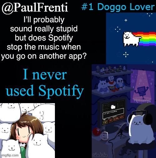 I just got it and I’m trying to listen to some Toby Fox | I’ll probably sound really stupid but does Spotify stop the music when you go on another app? I never used Spotify | image tagged in paul frenti template | made w/ Imgflip meme maker