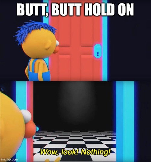 Wow, look! Nothing! | BUTT, BUTT HOLD ON | image tagged in wow look nothing | made w/ Imgflip meme maker