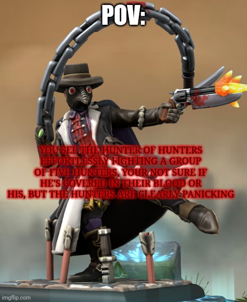 POV:; YOU SEE THE HUNTER OF HUNTERS EFFORTLESSLY FIGHTING A GROUP OF FIVE HUNTERS, YOUR NOT SURE IF HE'S COVERED IN THEIR BLOOD OR HIS, BUT THE HUNTERS ARE CLEARLY PANICKING | made w/ Imgflip meme maker
