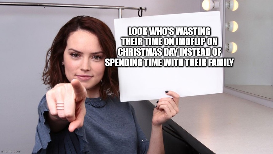 Smh |  LOOK WHO'S WASTING THEIR TIME ON IMGFLIP ON CHRISTMAS DAY INSTEAD OF SPENDING TIME WITH THEIR FAMILY | image tagged in daisy ridley,christmas | made w/ Imgflip meme maker