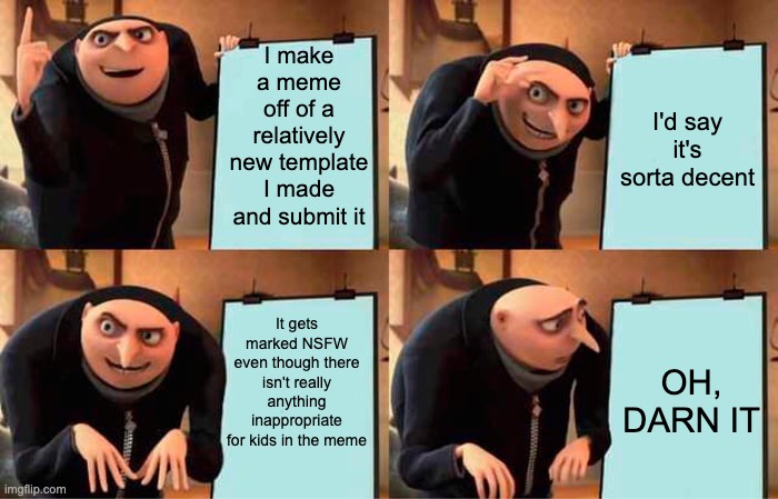 True story. But when I saw it was NSFW I deleted the meme | I make a meme off of a relatively new template I made and submit it; I'd say it's sorta decent; It gets marked NSFW even though there isn't really anything inappropriate for kids in the meme; OH, DARN IT | image tagged in memes,gru's plan,nsfw,new template,submit meme | made w/ Imgflip meme maker