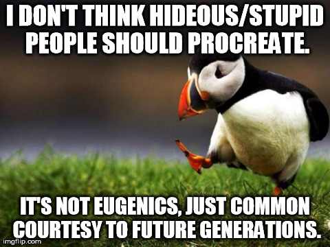 Unpopular Opinion Puffin Meme | I DON'T THINK HIDEOUS/STUPID PEOPLE SHOULD PROCREATE. IT'S NOT EUGENICS, JUST COMMON COURTESY TO FUTURE GENERATIONS. | image tagged in memes,unpopular opinion puffin,AdviceAnimals | made w/ Imgflip meme maker