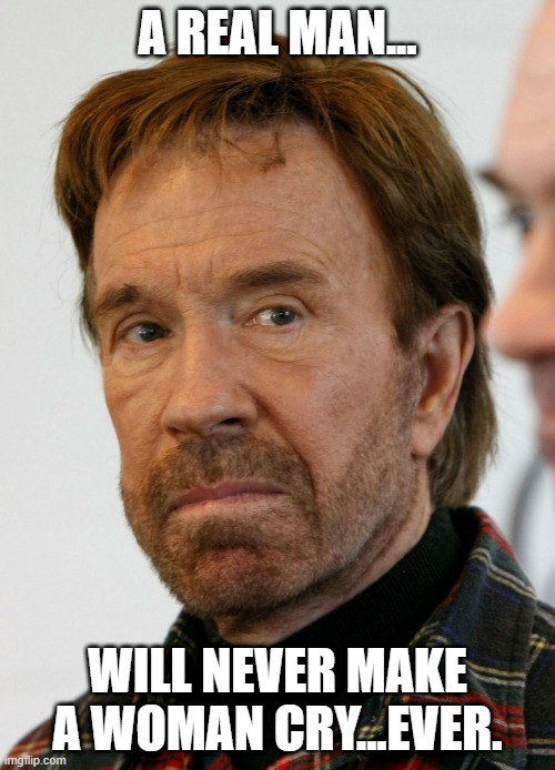 chuck norris mad face | A REAL MAN... WILL NEVER MAKE A WOMAN CRY...EVER. | image tagged in chuck norris mad face | made w/ Imgflip meme maker