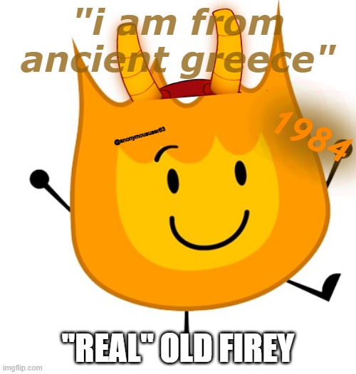 Oldest firey ever | "i am from ancient greece"; 1984; @anonymoususer63; "REAL" OLD FIREY | image tagged in happy firey | made w/ Imgflip meme maker