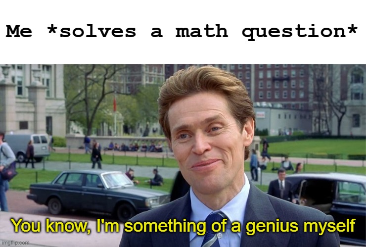 I am being very honest here | Me *solves a math question*; You know, I'm something of a genius myself | image tagged in you know i'm something of a scientist myself | made w/ Imgflip meme maker