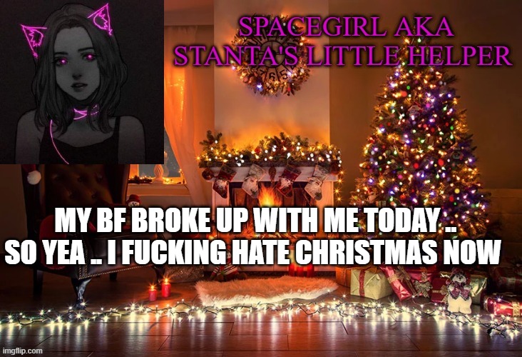 Spacegirl christmas temp 2 | MY BF BROKE UP WITH ME TODAY .. SO YEA .. I FUCKING HATE CHRISTMAS NOW | image tagged in spacegirl christmas temp 2 | made w/ Imgflip meme maker