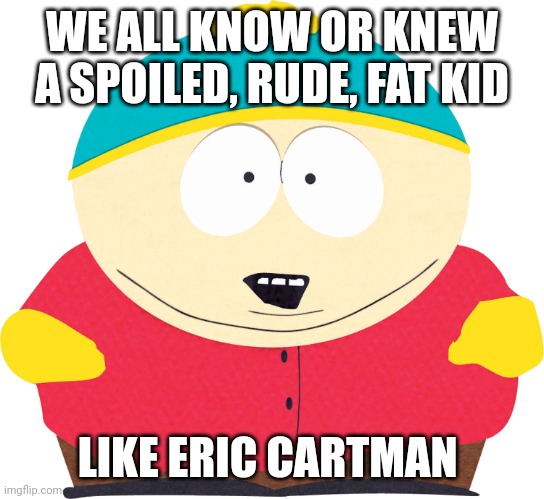 Eric Cartman | WE ALL KNOW OR KNEW A SPOILED, RUDE, FAT KID; LIKE ERIC CARTMAN | image tagged in eric cartman,memes | made w/ Imgflip meme maker