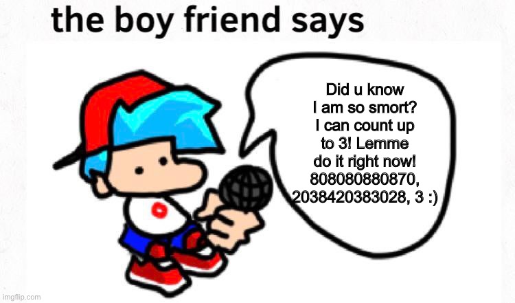 Boyfriend Says: Maths with Boyfriend :) | Did u know I am so smort? I can count up to 3! Lemme do it right now! 808080880870, 2038420383028, 3 :) | image tagged in the boyfriend says | made w/ Imgflip meme maker