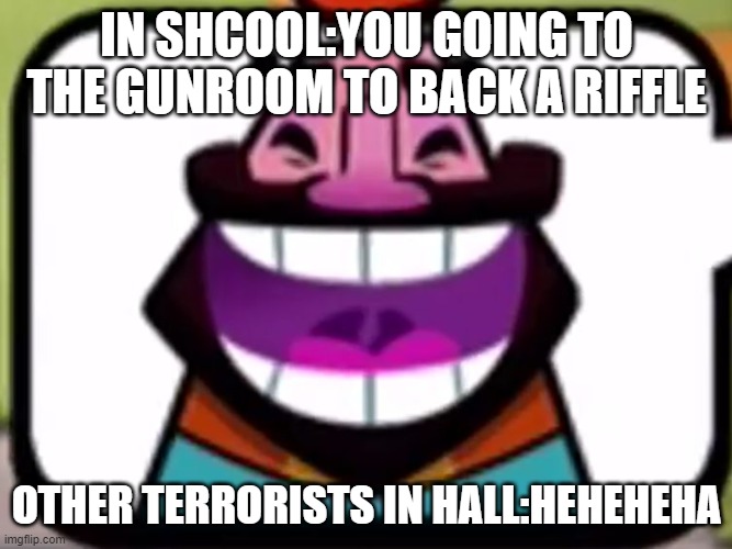Clash Royale King laughing | IN SHCOOL:YOU GOING TO THE GUNROOM TO BACK A RIFFLE; OTHER TERRORISTS IN HALL:HEHEHEHA | image tagged in clash royale king laughing,clash royale,heheheha,supercell | made w/ Imgflip meme maker