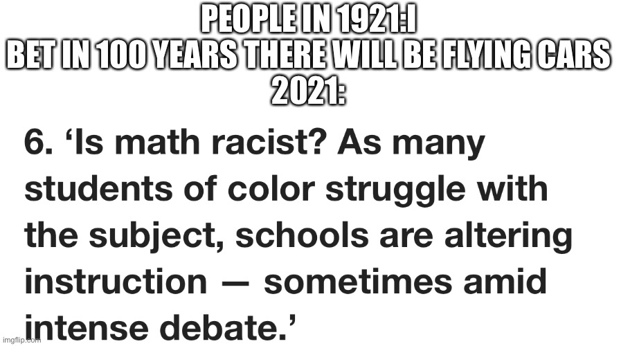 Is math racist? An actual headline | PEOPLE IN 1921:I BET IN 100 YEARS THERE WILL BE FLYING CARS
2021: | image tagged in math,math is math | made w/ Imgflip meme maker