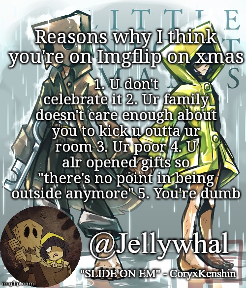 I'm in the car to my dad's :[ two Christmas's ig | Reasons why I think you're on Imgflip on xmas; 1. U don't celebrate it 2. Ur family doesn't care enough about you to kick u outta ur room 3. Ur poor 4. U alr opened gifts so "there's no point in being outside anymore" 5. You're dumb | image tagged in little nightmares temp nar | made w/ Imgflip meme maker