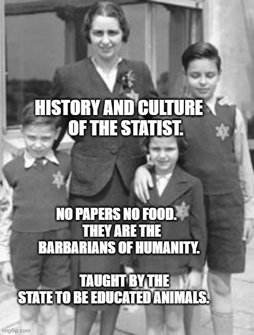 Jewish badges | HISTORY AND CULTURE       OF THE STATIST. NO PAPERS NO FOOD.       THEY ARE THE     BARBARIANS OF HUMANITY.                          TAUGHT BY THE STATE TO BE EDUCATED ANIMALS. | image tagged in jewish badges | made w/ Imgflip meme maker