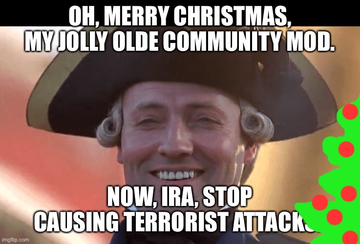 British Patriot | OH, MERRY CHRISTMAS, MY JOLLY OLDE COMMUNITY MOD. NOW, IRA, STOP CAUSING TERRORIST ATTACKSL | image tagged in british patriot | made w/ Imgflip meme maker