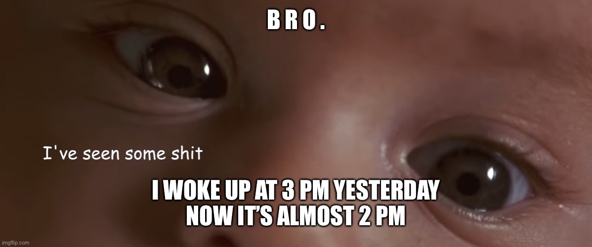 and I keep having these tired shocks for a few seconds | B R O . I WOKE UP AT 3 PM YESTERDAY
NOW IT’S ALMOST 2 PM | image tagged in i've seen some shit | made w/ Imgflip meme maker