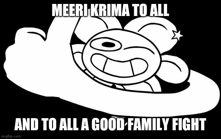 Or something | MEERI KRIMA TO ALL; AND TO ALL A GOOD FAMILY FIGHT | made w/ Imgflip meme maker