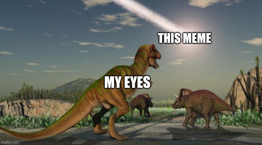Dinosaurs meteor | THIS MEME MY EYES | image tagged in dinosaurs meteor | made w/ Imgflip meme maker