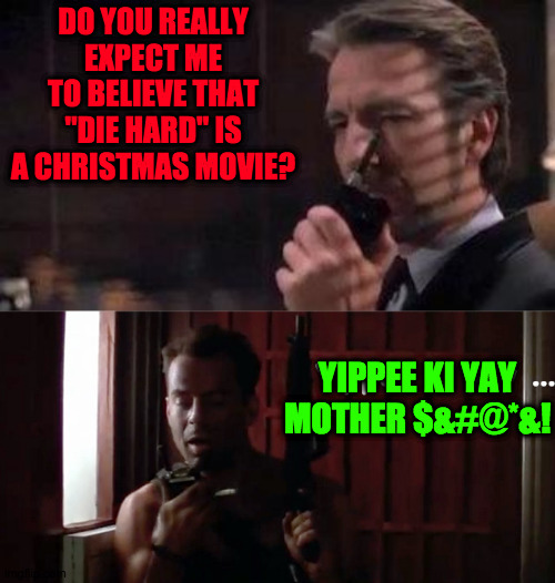 Its a Christmas movie! | DO YOU REALLY EXPECT ME TO BELIEVE THAT "DIE HARD" IS A CHRISTMAS MOVIE? YIPPEE KI YAY MOTHER $&#@*&! | image tagged in fun | made w/ Imgflip meme maker