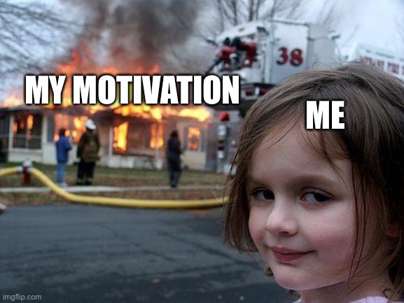 ah yes ✨LOSING MOTIVATION✨ | ME; MY MOTIVATION | image tagged in memes,disaster girl | made w/ Imgflip meme maker