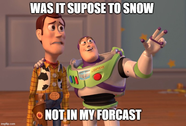 snow | WAS IT SUPOSE TO SNOW; NOT IN MY FORCAST | image tagged in memes,x x everywhere | made w/ Imgflip meme maker