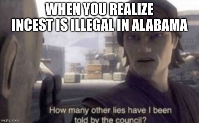 Sweet Home Alabama | WHEN YOU REALIZE INCEST IS ILLEGAL IN ALABAMA | image tagged in how many other lies have i been told by the council,barney will eat all of your delectable biscuits,alabama | made w/ Imgflip meme maker