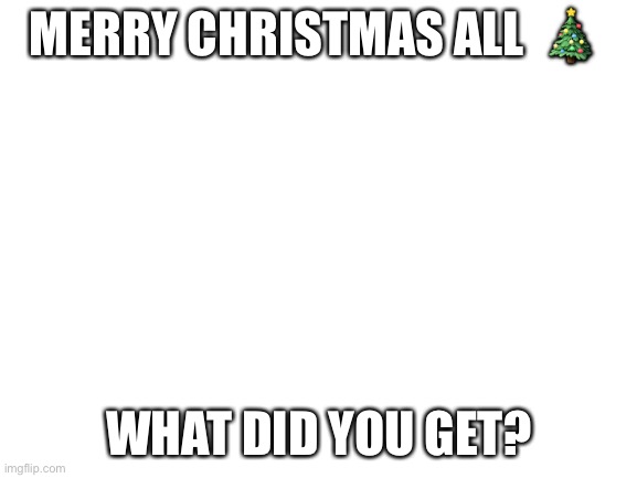 Blank White Template | MERRY CHRISTMAS ALL  🎄; WHAT DID YOU GET? | image tagged in blank white template | made w/ Imgflip meme maker