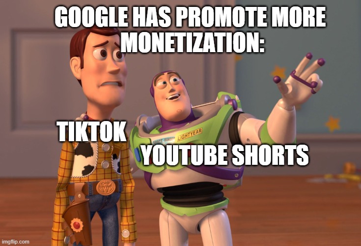X, X Everywhere | GOOGLE HAS PROMOTE MORE 
MONETIZATION:; YOUTUBE SHORTS; TIKTOK | image tagged in memes,x x everywhere,lol,funniest memes,live moments,real life | made w/ Imgflip meme maker