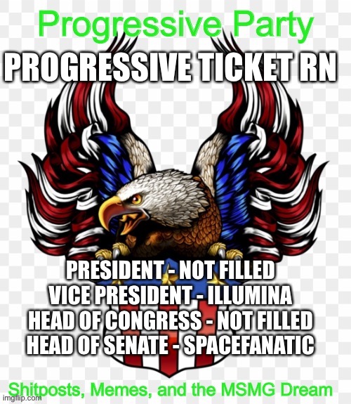 PROGRESSIVE TICKET RN; PRESIDENT - NOT FILLED
VICE PRESIDENT - ILLUMINA
HEAD OF CONGRESS - NOT FILLED
HEAD OF SENATE - SPACEFANATIC | image tagged in msmg government progressive logo | made w/ Imgflip meme maker