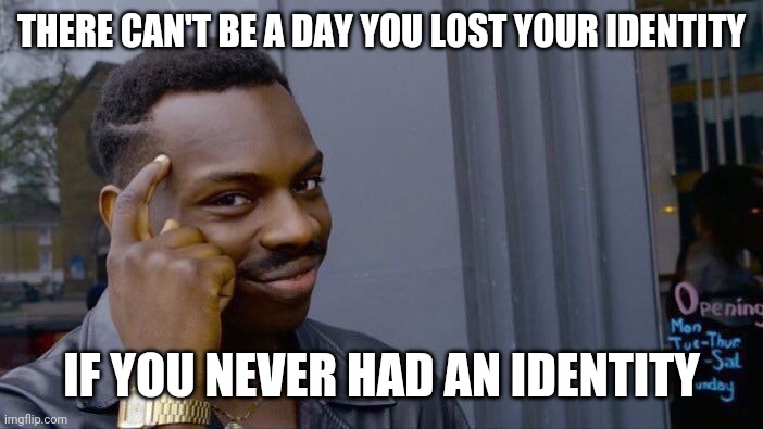 When it comes to identity | THERE CAN'T BE A DAY YOU LOST YOUR IDENTITY; IF YOU NEVER HAD AN IDENTITY | image tagged in memes,roll safe think about it | made w/ Imgflip meme maker
