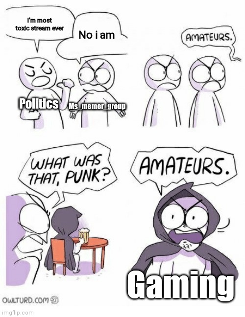 If you know, you know ☹ | I'm most toxic stream ever; No i am; Politics; Ms_memer_group; Gaming | image tagged in amateurs | made w/ Imgflip meme maker