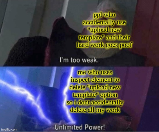 Too weak Unlimited Power | ppl who accidentally use "upload new template" and their hard work goes poof; me who uses inspect element to delete "upload new template" option so i dont accidentally delete all my work | image tagged in too weak unlimited power | made w/ Imgflip meme maker