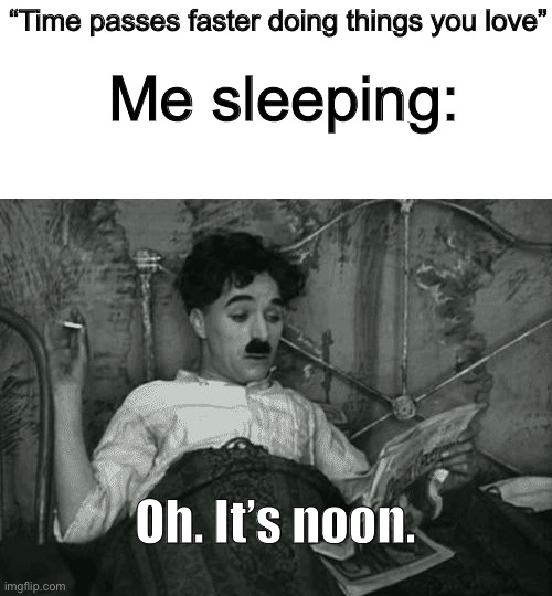Yes |  “Time passes faster doing things you love”; Me sleeping:; Oh. It’s noon. | image tagged in when i wake up in the morning but it's actually noon,why,true,memes,fun | made w/ Imgflip meme maker
