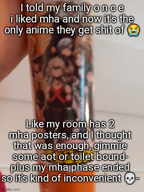 Don't get me wrong I'm still grateful- but like- | I told my family o n c e i liked mha and now it's the only anime they get shit of 😭; Like my room has 2 mha posters, and I thought that was enough, gimmie some aot or toilet bound- plus my mha phase ended so it's kind of inconvenient 💀- | made w/ Imgflip meme maker