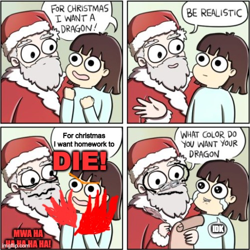 WE SHALL REVOLT AGAINST THE MASSES OF THE HOMEWORK! THERE IS A NEED FOR A GLORIOUS LIBERATION! MWA HA HA HA HA! >:) | For christmas I want homework to; DIE! IDK; MWA HA HA HA HA HA! | image tagged in for christmas i want a dragon,homework,die,evil kid,christmas | made w/ Imgflip meme maker