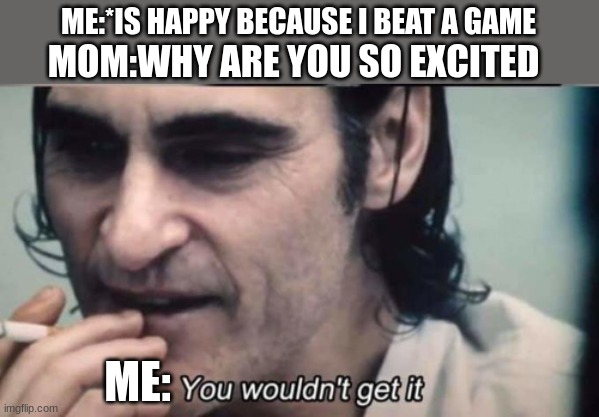 You wouldnt get it | ME:*IS HAPPY BECAUSE I BEAT A GAME; MOM:WHY ARE YOU SO EXCITED; ME: | image tagged in you wouldnt get it,gaming | made w/ Imgflip meme maker