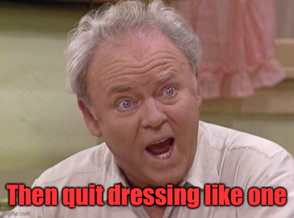 Archie Bunker | Then quit dressing like one | image tagged in archie bunker | made w/ Imgflip meme maker