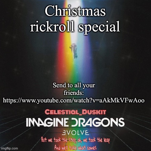 https://www.youtube.com/watch?v=aAkMkVFwAoo | Christmas rickroll special; Send to all your friends:
https://www.youtube.com/watch?v=aAkMkVFwAoo | image tagged in duskit s evolve temp ty suga | made w/ Imgflip meme maker