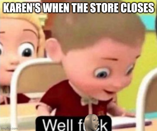 Well frick | KAREN'S WHEN THE STORE CLOSES | image tagged in well f ck | made w/ Imgflip meme maker