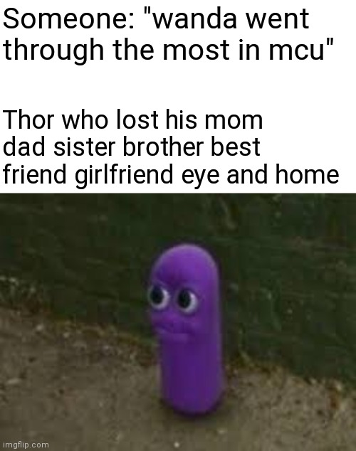 Beanos |  Someone: "wanda went through the most in mcu"; Thor who lost his mom dad sister brother best friend girlfriend eye and home | image tagged in beanos | made w/ Imgflip meme maker
