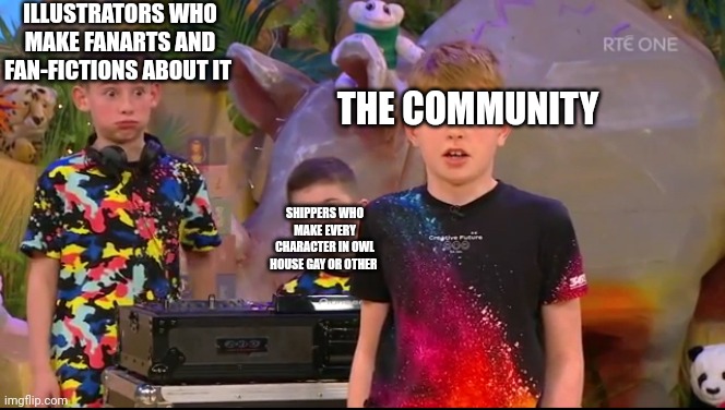 E | ILLUSTRATORS WHO MAKE FANARTS AND FAN-FICTIONS ABOUT IT; THE COMMUNITY; SHIPPERS WHO MAKE EVERY CHARACTER IN OWL HOUSE GAY OR OTHER | image tagged in dj callum reaction | made w/ Imgflip meme maker