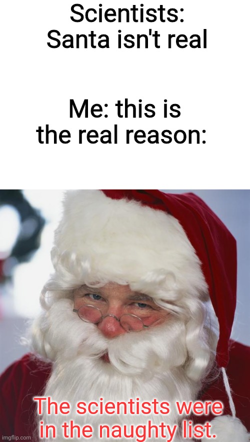 Santa claus is real, for the people who think he's fake were just in the naughty list. |  Scientists: Santa isn't real; Me: this is the real reason:; The scientists were in the naughty list. | image tagged in santa claus,naughty list,santa,christmas,scientists,winter | made w/ Imgflip meme maker